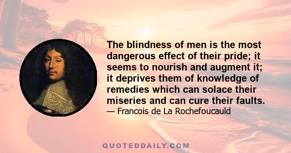 The blindness of men is the most dangerous effect of their pride; it seems to nourish and augment it; it deprives them of knowledge of remedies which can solace their miseries and can cure their faults.