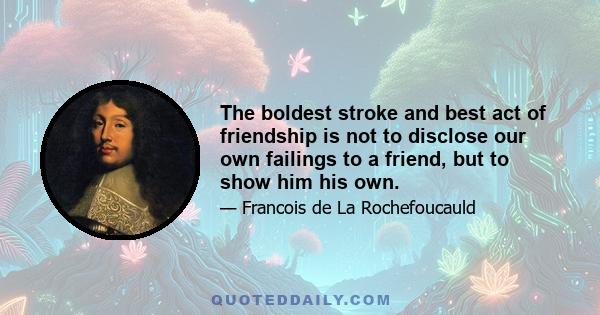 The boldest stroke and best act of friendship is not to disclose our own failings to a friend, but to show him his own.