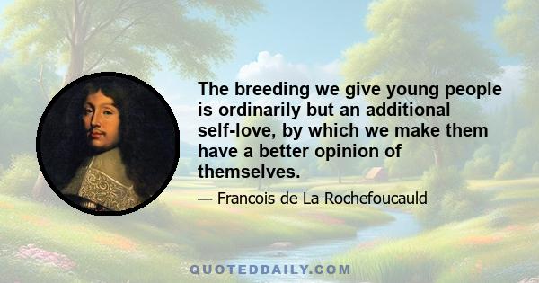 The breeding we give young people is ordinarily but an additional self-love, by which we make them have a better opinion of themselves.