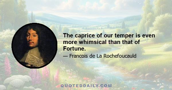 The caprice of our temper is even more whimsical than that of Fortune.