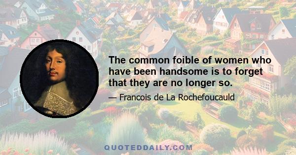 The common foible of women who have been handsome is to forget that they are no longer so.