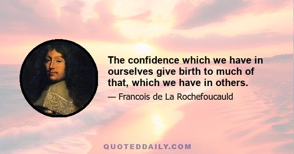 The confidence which we have in ourselves give birth to much of that, which we have in others.