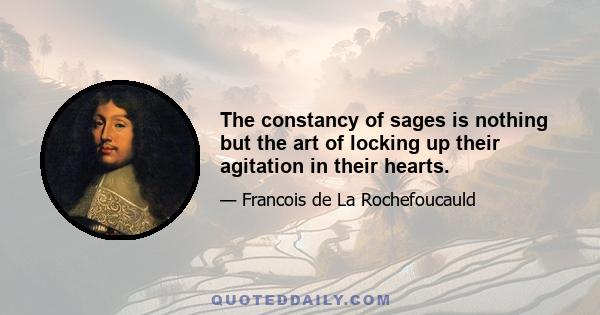 The constancy of sages is nothing but the art of locking up their agitation in their hearts.