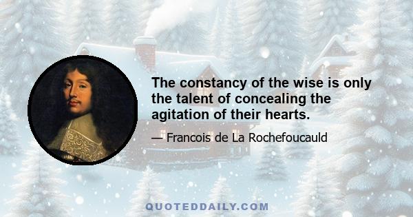 The constancy of the wise is only the talent of concealing the agitation of their hearts.