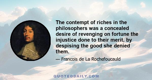 The contempt of riches in the philosophers was a concealed desire of revenging on fortune the injustice done to their merit, by despising the good she denied them.