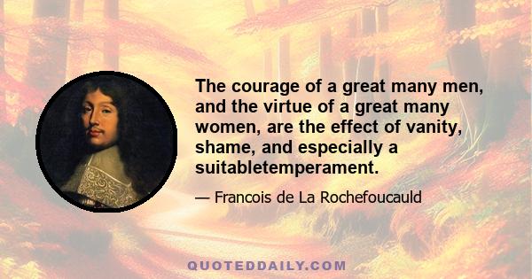 The courage of a great many men, and the virtue of a great many women, are the effect of vanity, shame, and especially a suitabletemperament.