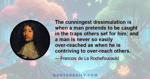 The cunningest dissimulation is when a man pretends to be caught in the traps others set for him; and a man is never so easily over-reached as when he is contriving to over-reach others.