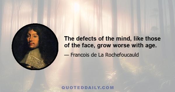 The defects of the mind, like those of the face, grow worse with age.