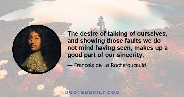 The desire of talking of ourselves, and showing those faults we do not mind having seen, makes up a good part of our sincerity.