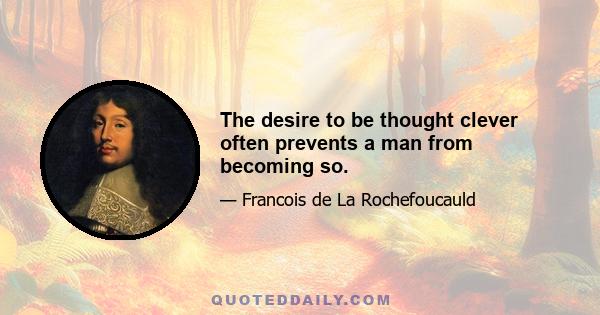 The desire to be thought clever often prevents a man from becoming so.