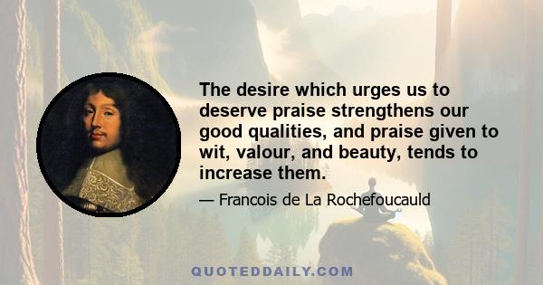 The desire which urges us to deserve praise strengthens our good qualities, and praise given to wit, valour, and beauty, tends to increase them.