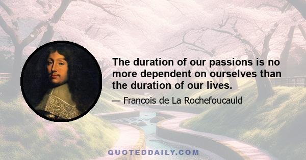 The duration of our passions is no more dependent on ourselves than the duration of our lives.