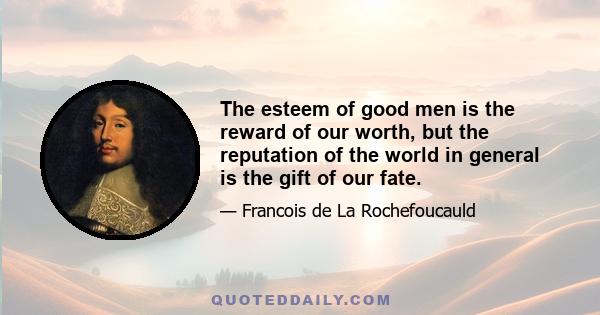 The esteem of good men is the reward of our worth, but the reputation of the world in general is the gift of our fate.