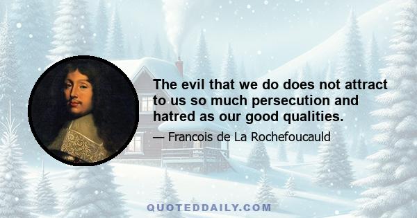 The evil that we do does not attract to us so much persecution and hatred as our good qualities.