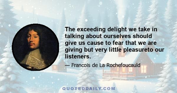 The exceeding delight we take in talking about ourselves should give us cause to fear that we are giving but very little pleasureto our listeners.