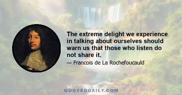 The extreme delight we experience in talking about ourselves should warn us that those who listen do not share it.