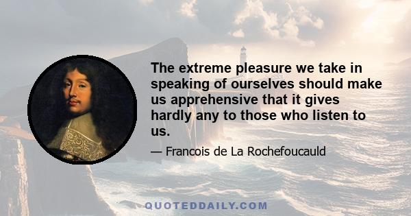 The extreme pleasure we take in speaking of ourselves should make us apprehensive that it gives hardly any to those who listen to us.