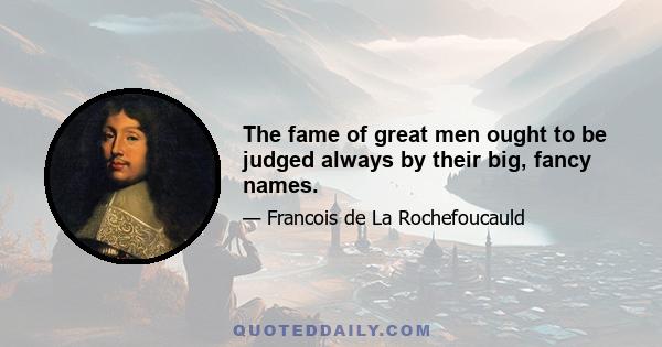 The fame of great men ought to be judged always by their big, fancy names.