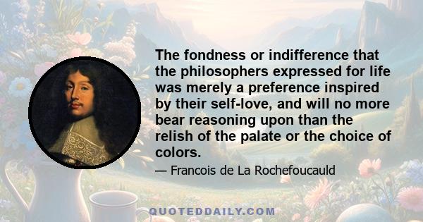 The fondness or indifference that the philosophers expressed for life was merely a preference inspired by their self-love, and will no more bear reasoning upon than the relish of the palate or the choice of colors.