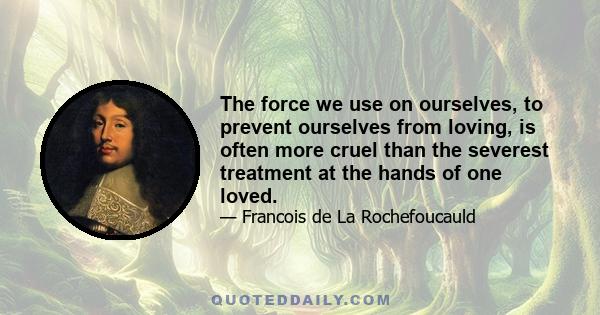 The force we use on ourselves, to prevent ourselves from loving, is often more cruel than the severest treatment at the hands of one loved.