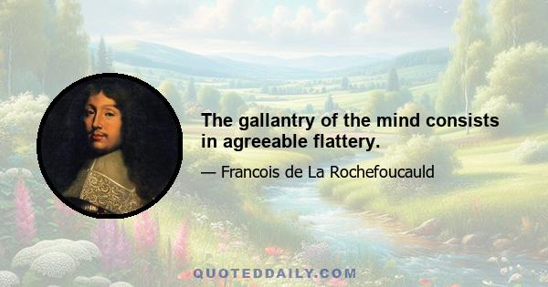 The gallantry of the mind consists in agreeable flattery.