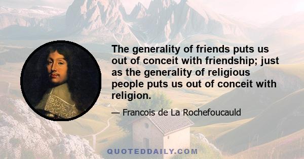 The generality of friends puts us out of conceit with friendship; just as the generality of religious people puts us out of conceit with religion.