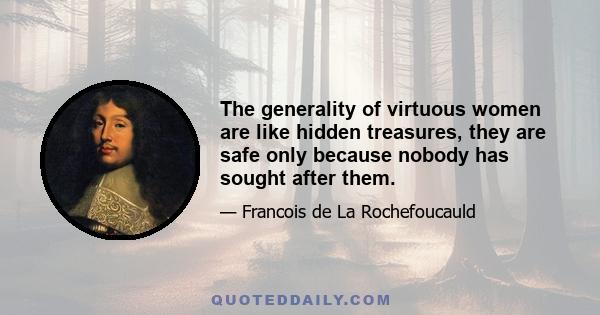 The generality of virtuous women are like hidden treasures, they are safe only because nobody has sought after them.