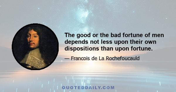 The good or the bad fortune of men depends not less upon their own dispositions than upon fortune.