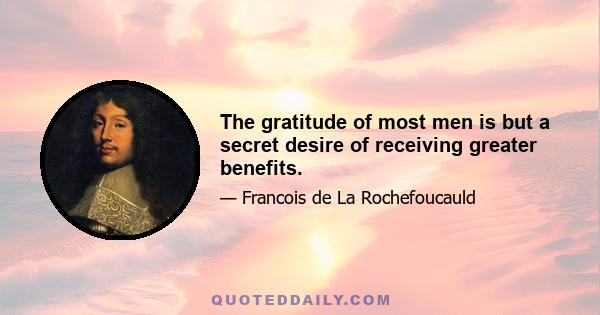 The gratitude of most men is but a secret desire of receiving greater benefits.