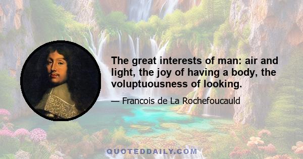 The great interests of man: air and light, the joy of having a body, the voluptuousness of looking.