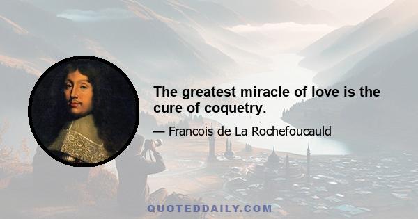 The greatest miracle of love is the cure of coquetry.