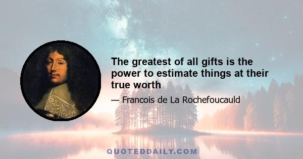 The greatest of all gifts is the power to estimate things at their true worth