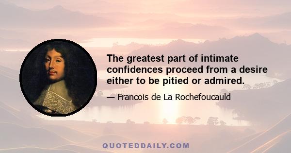 The greatest part of intimate confidences proceed from a desire either to be pitied or admired.