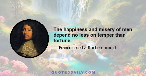 The happiness and misery of men depend no less on temper than fortune.