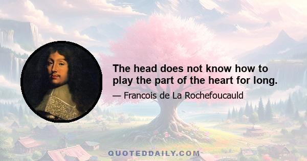 The head does not know how to play the part of the heart for long.