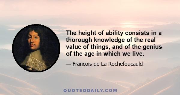 The height of ability consists in a thorough knowledge of the real value of things, and of the genius of the age in which we live.