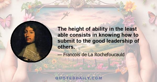 The height of ability in the least able consists in knowing how to submit to the good leadership of others.