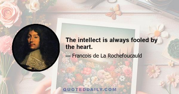 The intellect is always fooled by the heart.