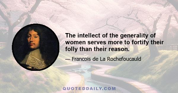 The intellect of the generality of women serves more to fortify their folly than their reason.