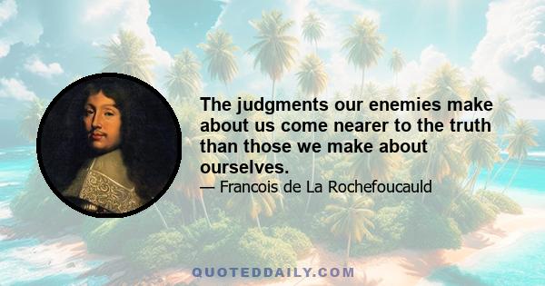 The judgments our enemies make about us come nearer to the truth than those we make about ourselves.