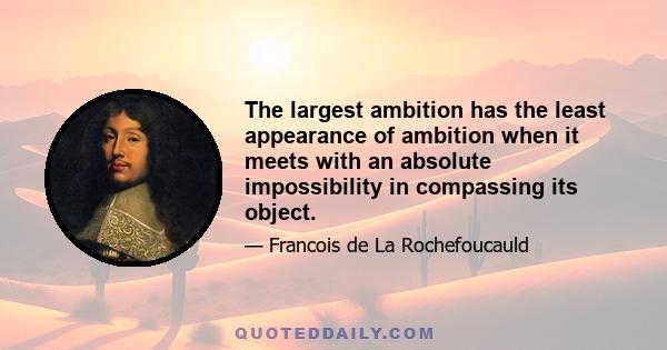 The largest ambition has the least appearance of ambition when it meets with an absolute impossibility in compassing its object.