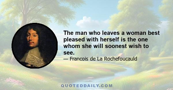 The man who leaves a woman best pleased with herself is the one whom she will soonest wish to see.