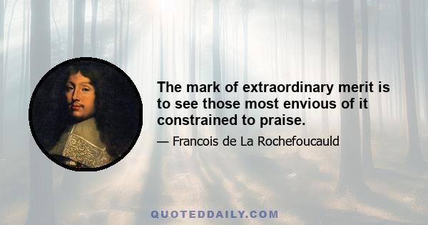 The mark of extraordinary merit is to see those most envious of it constrained to praise.