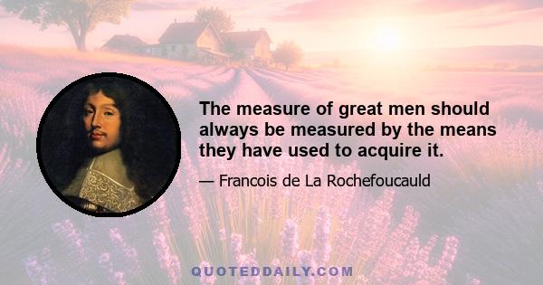 The measure of great men should always be measured by the means they have used to acquire it.