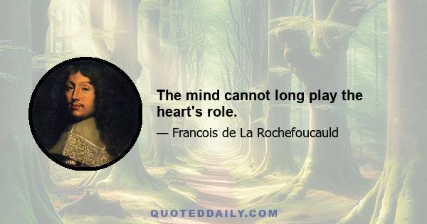 The mind cannot long play the heart's role.