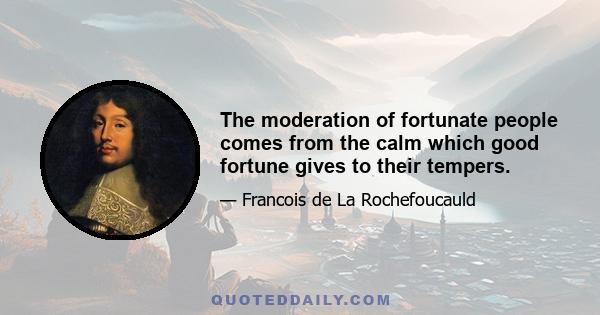 The moderation of fortunate people comes from the calm which good fortune gives to their tempers.