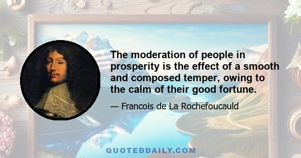 The moderation of people in prosperity is the effect of a smooth and composed temper, owing to the calm of their good fortune.