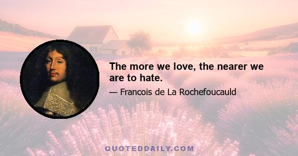 The more we love, the nearer we are to hate.