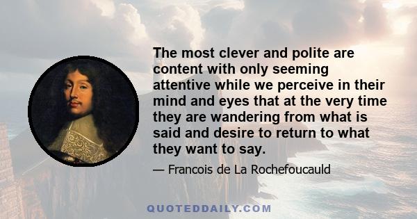 The most clever and polite are content with only seeming attentive while we perceive in their mind and eyes that at the very time they are wandering from what is said and desire to return to what they want to say.