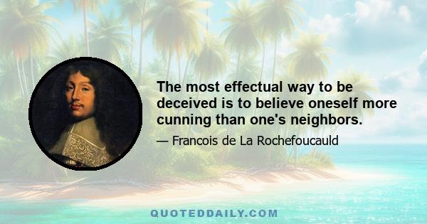 The most effectual way to be deceived is to believe oneself more cunning than one's neighbors.